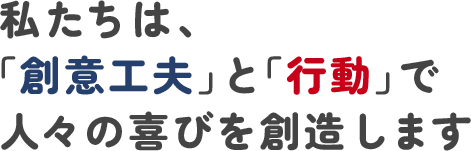 私たちは創意工夫と行動で人々の喜びを創造します。